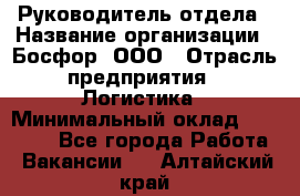 Руководитель отдела › Название организации ­ Босфор, ООО › Отрасль предприятия ­ Логистика › Минимальный оклад ­ 35 000 - Все города Работа » Вакансии   . Алтайский край